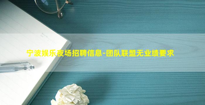 宁波娱乐夜场招聘信息-团队联盟无业绩要求